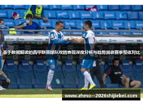 基于数据解读的西甲联赛球队攻防表现深度分析与趋势洞察赛季整体对比
