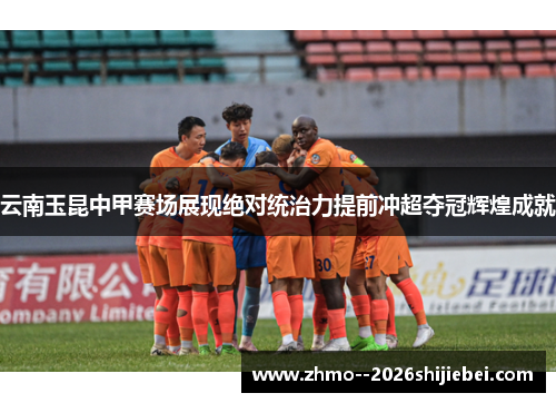 云南玉昆中甲赛场展现绝对统治力提前冲超夺冠辉煌成就