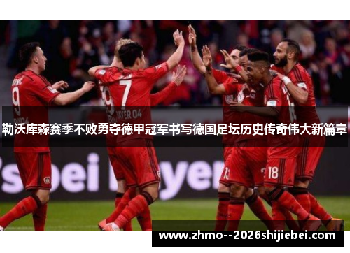 勒沃库森赛季不败勇夺德甲冠军书写德国足坛历史传奇伟大新篇章