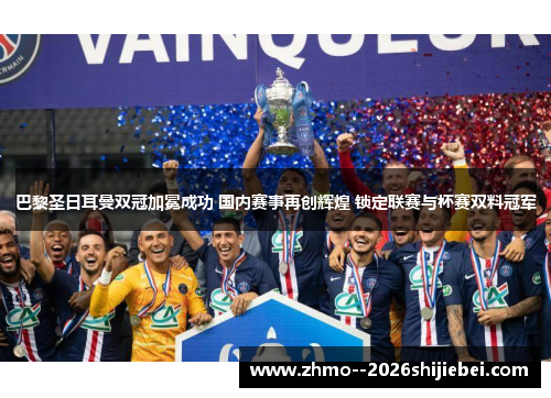 巴黎圣日耳曼双冠加冕成功 国内赛事再创辉煌 锁定联赛与杯赛双料冠军