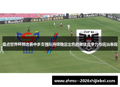 盘点世界杯预选赛中多支强队持续稳定出色的整体竞争力与统治表现