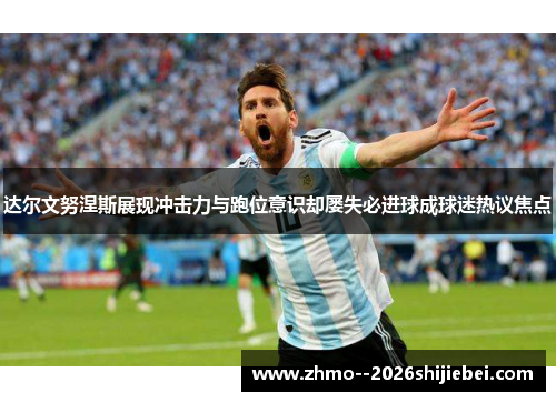 达尔文努涅斯展现冲击力与跑位意识却屡失必进球成球迷热议焦点