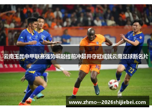 云南玉昆中甲联赛强势崛起提前冲超并夺冠成就云南足球新名片
