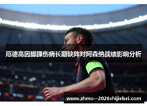 厄德高因脚踝伤病长期缺阵对阿森纳战绩影响分析