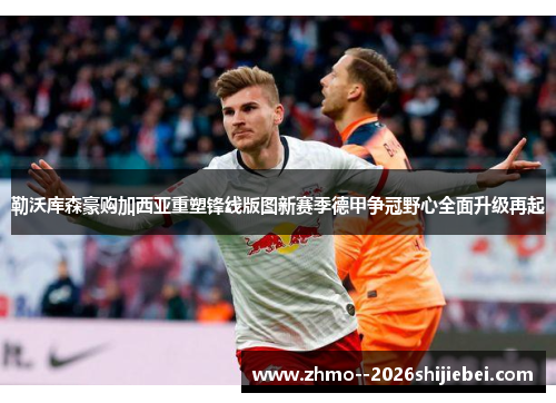 勒沃库森豪购加西亚重塑锋线版图新赛季德甲争冠野心全面升级再起