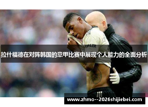 拉什福德在对阵韩国的意甲比赛中展现个人能力的全面分析