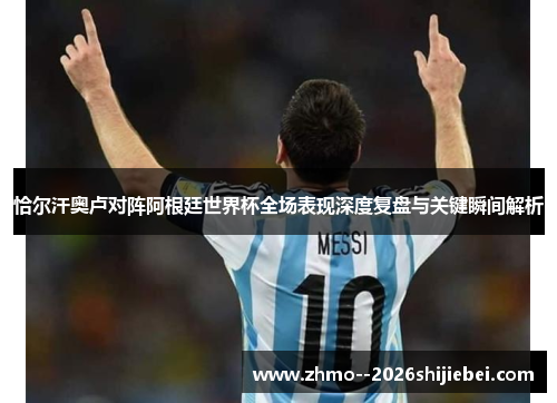 恰尔汗奥卢对阵阿根廷世界杯全场表现深度复盘与关键瞬间解析