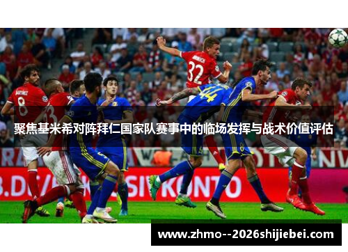 聚焦基米希对阵拜仁国家队赛事中的临场发挥与战术价值评估